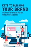 Keys To Building Your Brand: The Step-By-Step Process Of Creating Your Brand With Less Money: Tips To Expand Your Brand B09BGHWBH1 Book Cover