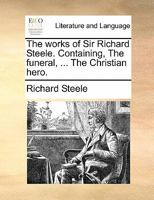 The works of Sir Richard Steele. Containing, The funeral, ... The Christian hero. 1175145084 Book Cover
