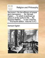 Sermons I. On the efficacy of prayer and intercession. ... By Samuel Ogden, ... To which is prefixed an account of the author's life, ... By Samuel ... ... The fourth edition. Volume 1 of 2 1140835734 Book Cover
