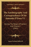 The Autobiography And Correspondence Of Sir Simonds D'Ewes V1: During The Reigns Of James I And Charles I 0548790442 Book Cover