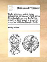 God's goodness visible in our deliverance from popery. With some fit methods to prevent the further growth of it in Ireland. In a sermon preached at Christ-Church, Dublin 1171440987 Book Cover