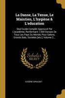 La Danse, La Tenue, Le Maintien, l'Hygi�ne & l'Education: Seul Guide Complet Approuv� Par l'Acad�mie, Renfermant 1.000 Danses de Tous Les Pays Du Monde, Pour Salons, Grands Bals, Soci�t�s [etc.], Volu 0341106038 Book Cover