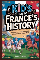 A Kid’s Guide to France’s History: Inspiring Heroes and Remarkable Achievements for Young Minds B0FNMKDMKS Book Cover