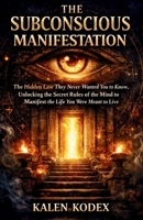 The Subconscious Manifestation: The Hidden Law They Never Wanted You to Know, Unlocking the Secret Rules of the Mind to Manifest the Life You Were Meant to Live 1329572459 Book Cover