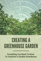 Creating A Greenhouse Garden: Everything You Need To Know To Construct A Garden Greenhouse: Building Greenhouse For Garden B098H61QTK Book Cover