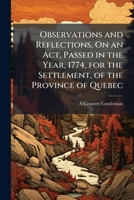 Observations And Reflection: On An Act, Passed In The Year, 1774, For The Settlement, Of The Province Of Quebec (1782) 1149617438 Book Cover
