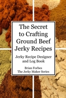 The Secret to Crafting Ground Beef Jerky Recipes: Jerky Recipe Designer and Log Book B08WSFVB3D Book Cover