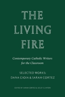 The Living Fire: Contemporary Catholic Writers for the Classroom: Selected Works: Dana Gioia and Sarah Cortez 1963319990 Book Cover