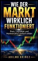 WIE DER MARKT WIRKLICH FUNKTIONIERT: Preis, Liquidität und Marktstruktur einfach erklärt, um Trading von Grund auf zu verstehen (German Edition) B0GZQ347RC Book Cover