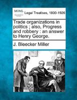 Trade Organizations in Politics: Also, Progress and Robbery, an Answer to Henry George... 124010152X Book Cover