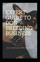 EXPERT GUIDE TO DOG BREEDING BUSINESS: How to make huge cash from breeding dogs B08B7G43PH Book Cover