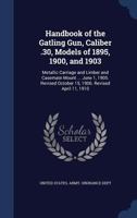 Handbook of the Gatling Gun, Caliber .30, Models of 1895, 1900, and 1903: Metallic Carriage and Limber and Casemate Mount ... June 1, 1905. Revised October 15, 1906. Revised April 11, 1910 1340245191 Book Cover