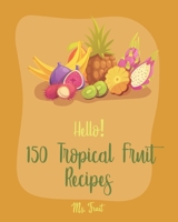 Hello! 150 Tropical Fruit Recipes: Best Tropical Fruit Cookbook Ever For Beginners [Book 1] 1710181338 Book Cover