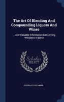 The Art Of Blending And Compounding Liquors And Wines: ... And Valuable Information Concerning Whiskeys In Bond 1340541335 Book Cover