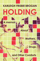 Holding: A Memoir about Mothers, Drugs, and Other Comforts 1586424122 Book Cover