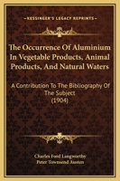 The Occurrence Of Aluminium In Vegetable Products, Animal Products, And Natural Waters: A Contribution To The Bibliography Of The Subject 1437071686 Book Cover