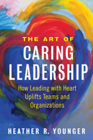 The Art of Caring Leadership: How Leading with Heart Uplifts Teams and Organizations 1523092149 Book Cover