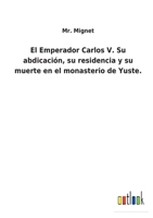 El Emperador Carlos V: Su Abdicacion, Su Residencia Y Su Muerte En El Monasterio De Yuste 1286206308 Book Cover