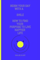 Begin Your Day With a Smile: How to Find your Purpose to Live Happier Life B0BQY2PYH6 Book Cover