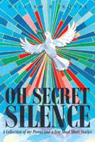 Oh Secret Silence: A Collection of My Poems and a Few Good Short Stories 1635750822 Book Cover