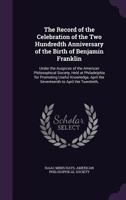 The Record of the Celebration of the two Hundredth Anniversary of the Birth of Benjamin Franklin, Under the Auspices of the American Philosophical Society, Held at Philadelphia for Promoting Useful Kn 1179549643 Book Cover