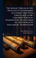 The Mosaic Origin of the Pentateuch Considered in Connection With Parts Ii. & Iii. of Bp. Colenso's 'Critical Examination', by a Layman of the Church of England [G. Warington] 1023680920 Book Cover