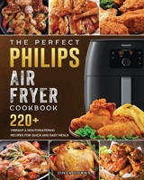 The Perfect Philips Air fryer Cookbook: 220+ Vibrant & Mouthwatering Recipes for Quick and Easy Meals 1802448748 Book Cover
