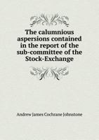 The Calumnious Aspersions Contained in the Report of the Sub-Committee of the Stock-Exchange 127633480X Book Cover