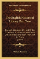 The English Historical Library Part Two: Giving A Catalogue Of Most Of Our Ecclesiastical Historians, And Some Critical Reflections Upon The Chief Of Them 1164026240 Book Cover