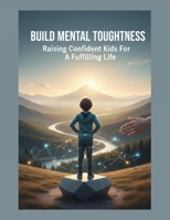 Build Mental Toughness: Raising Confident Kids For A Fulfilling Life B0GGC2QM1G Book Cover