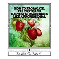 How to Propagate, Cultivate and Harvest Strawberries Like a Professional: Expert Tips on All Aspects of Growing Strawberries 1548723177 Book Cover
