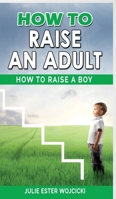 How to Raise an Adult: How to Raise a Boy, Break Free of the Overparenting Trap, Increase your Influence with The Power of Connection to Build Good Men! Prepare Your Kid for Success! 1801258244 Book Cover