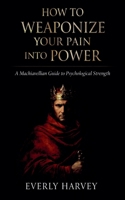 How to Weaponize Your Pain Into Power: A Machiavellian Guide to Psychological Strength B0GLDZ7Y6N Book Cover