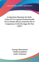 La Question Monetaire En Indo-Chine; De La Capacite Professionnelle De La Femme Mariee; Extension De La Competence Civile Des Juges De Paix (1907) 1160137943 Book Cover