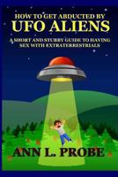 How to Get Abducted by UFO Aliens: A Short and Stubby Guide to Having Sex with Extraterrestrials 1492234060 Book Cover