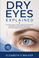 DRY EYES EXPLAINED: A Complete Guide to Understanding Dry Eye Syndrome, Finding Relief, Protecting Your Vision, and Practical Strategies for Lasting Eye Comfort B0HDKWYKM6 Book Cover