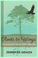 Roots to Wings: Educating the Whole Child, Naturally 1082262498 Book Cover