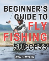 Beginner's Guide to Fly Fishing Success: Master the Art of Fly Fishing: A Comprehensive Beginner's Handbook for Achieving Tremendous Success B0CP1PZV94 Book Cover