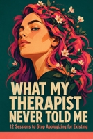 What My Therapist Never Told Me: 12 Sessions to Stop Apologizing for Existing B0HBQ2S2HY Book Cover