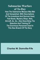 Submarine Warfare of To-day;How the Submarine Menace Was Met and Vanquished, with Descriptions of the Inventions and Devices Used, Fast Boats, Mystery ... and Training of the Enormous Personnel Used 9364737083 Book Cover