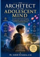 The Architect of the Adolescent Mind: An Evidence-Based Guide to Navigating the Teenage Brain, Healing Digital Anxiety, and Building Unshakeable Resilience in a Changing World B0H223XK3F Book Cover