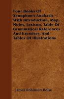 Four Books Of Xenophon's Anabasis - With Introduction, Map, Notes, Lexicon, Table Of Grammatical References And Exercises, And Tables Of Illustrations 1445583283 Book Cover