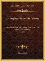A Complete Key To The Dunciad: How Easily Two Wits Agree, One Finds The Poem, One The Key 1165246880 Book Cover