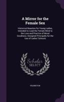 A Mirror for the Female Sex: Historical Beauties for Young Ladies, Intended to Lead the Female Mind to the Love and Practice of Moral Goodness. Designed Principally for the Use of Ladies' Schools 1358575681 Book Cover