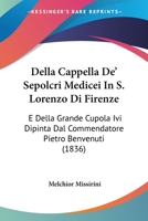 Della Cappella De' Sepolcri Medicei In S. Lorenzo Di Firenze: E Della Grande Cupola Ivi Dipinta Dal Commendatore Pietro Benvenuti (1836) 1160419515 Book Cover