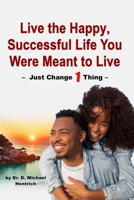 Live the Happy, Successful Life You Were Meant to Live - Just Change 1 Thing B0CR5VYYBB Book Cover