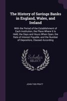 The History of Savings Banks in England, Wales, and Ireland: With the Period of the Establishment of Each Institution, the Place Where It Is Held, the ... the Number of Depositors, Classed According 1021885517 Book Cover