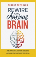 Rewire your Anxious Brain: Using Neuroscience to End Panic, Anxiety and Worry. Change your mind, be confident, start positive Habits and Be Successful in Your life 1801571619 Book Cover