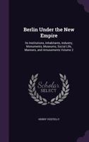 Berlin Under the New Empire: Its Institutions, Inhabitants, Industry, Monuments, Museums, Social Life, Manners, and Amusements Volume 2 1347197125 Book Cover