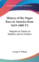 History of the Negro Race in America from 1619 to 1880. Vol. 2 Negroes as Slaves, as Soldiers, and as Citizens 1428640215 Book Cover